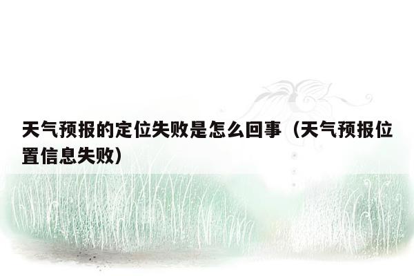 天气预报的定位失败是怎么回事（天气预报位置信息失败）