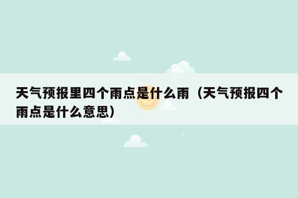 天气预报里四个雨点是什么雨（天气预报四个雨点是什么意思）